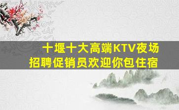 十堰十大高端KTV夜场招聘促销员欢迎你包住宿