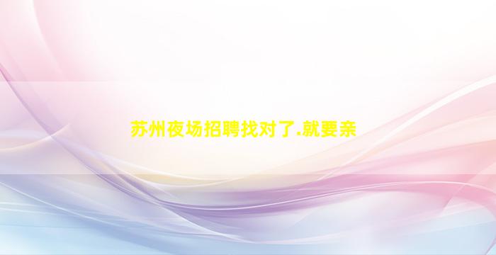 苏州夜场招聘找对了.就要亲